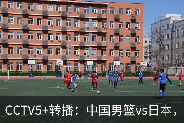 CCTV5+转播：中国男篮vs日本，亚运历史战绩5-1，进决赛或遇韩国